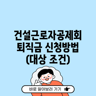 건설근로자공제회 퇴직금 신청방법 (대상 조건)