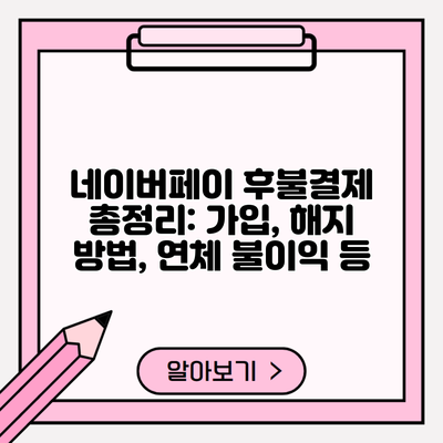 네이버페이 후불결제 총정리: 가입, 해지 방법, 연체 불이익 등