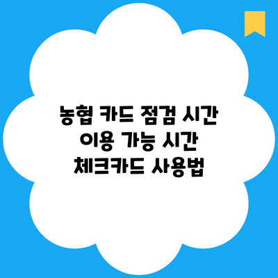 농협 카드 점검 시간 이용 가능 시간 체크카드 사용법