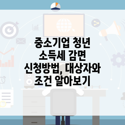 중소기업 청년 소득세 감면 신청방법, 대상자와 조건 알아보기