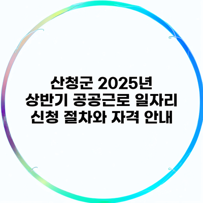 산청군 2025년 상반기 공공근로 일자리 신청 절차와 자격 안내