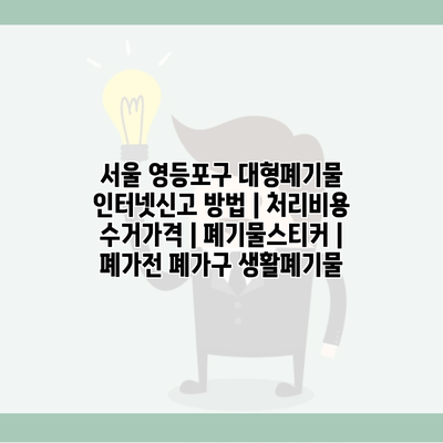 서울 영등포구 대형폐기물 인터넷신고 방법 | 처리비용 수거가격 | 폐기물스티커 | 폐가전 폐가구 생활폐기물