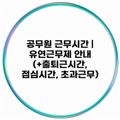 공무원 근무시간 | 유연근무제 안내 (+출퇴근시간, 점심시간, 초과근무)