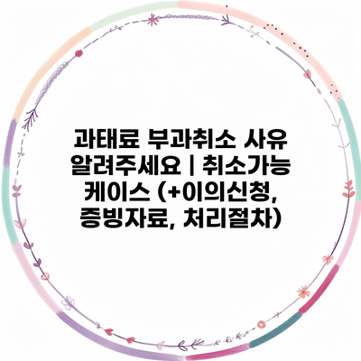 과태료 부과취소 사유 알려주세요 | 취소가능 케이스 (+이의신청, 증빙자료, 처리절차)