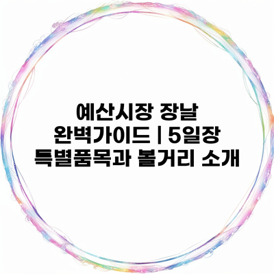 예산시장 장날 완벽가이드 | 5일장 특별품목과 볼거리 소개