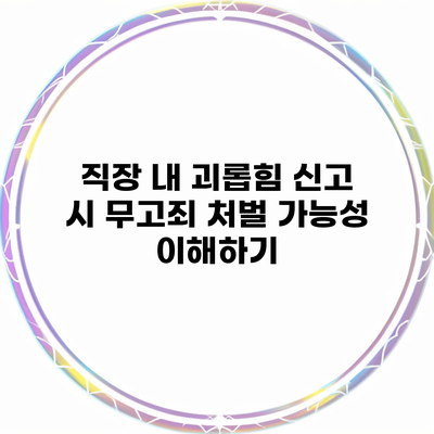 직장 내 괴롭힘 신고 시 무고죄 처벌 가능성 이해하기