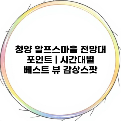 청양 알프스마을 전망대 포인트 | 시간대별 베스트 뷰 감상스팟