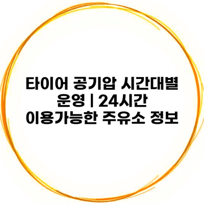 타이어 공기압 시간대별 운영 | 24시간 이용가능한 주유소 정보