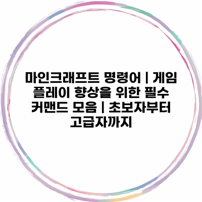 마인크래프트 명령어 | 게임 플레이 향상을 위한 필수 커맨드 모음 | 초보자부터 고급자까지