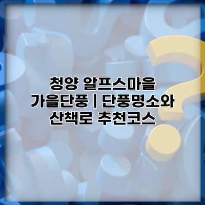 청양 알프스마을 가을단풍 | 단풍명소와 산책로 추천코스