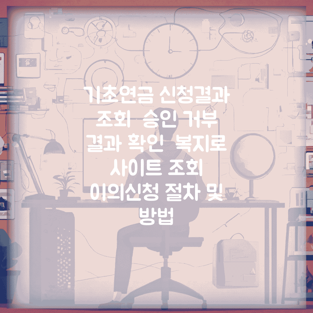 기초연금 신청결과 조회 | 승인 거부 결과 확인 | 복지로 사이트 조회 | 이의신청 절차 및 방법