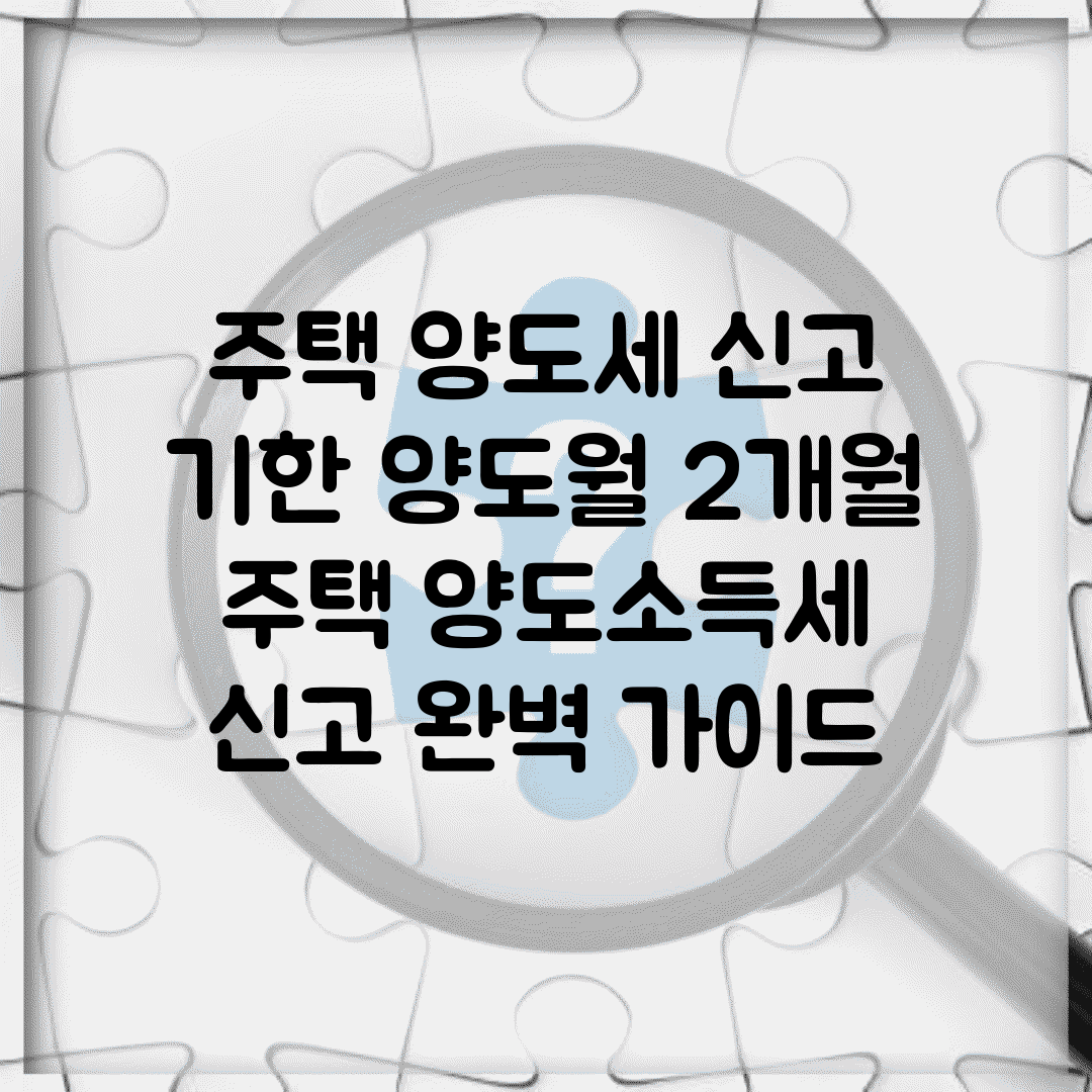 주택 양도세 신고 기한 양도월 2개월 | 주택 양도소득세 신고 완벽 가이드