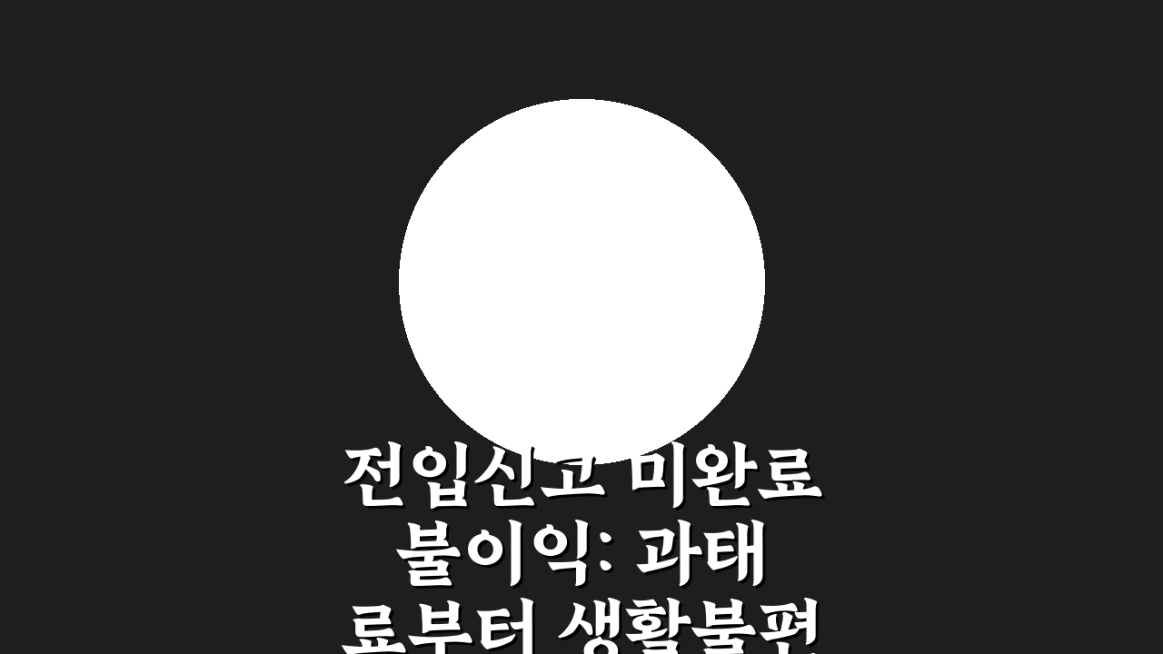전입신고 미완료 불이익: 과태료부터 생활불편까지 총정리 A to Z