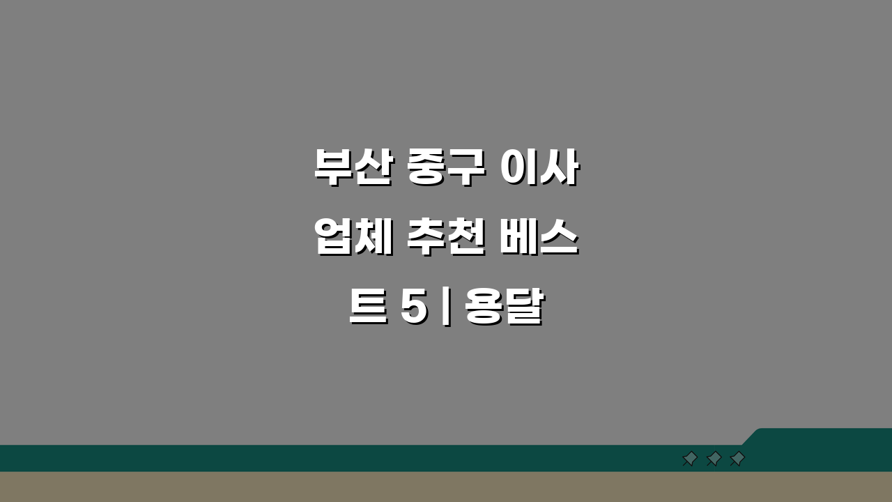 부산 중구 이사업체 추천 베스트 5 | 용달, 원룸 이사 견적 비교 꿀팁