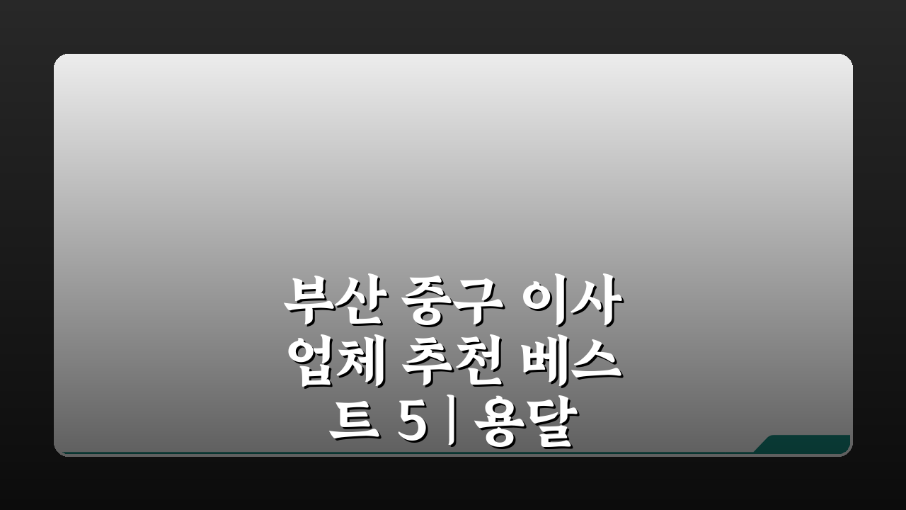 부산 중구 이사업체 추천 베스트 5 | 용달, 원룸 이사 견적 비교 꿀팁