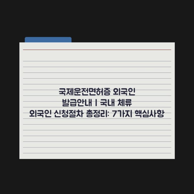 국제운전면허증 외국인 발급안내 | 국내 체류 외국인 신청절차 총정리: 7가지 핵심사항